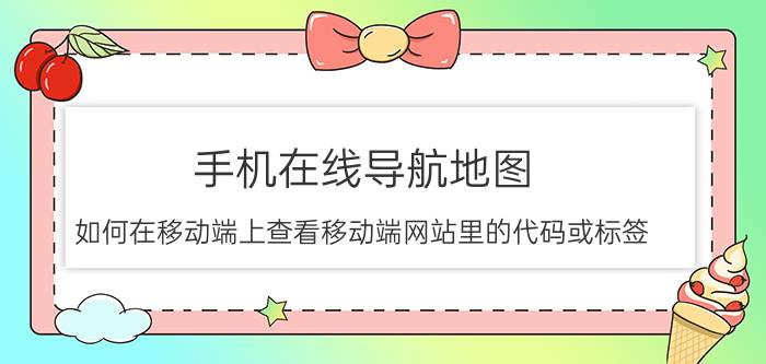 手机在线导航地图 如何在移动端上查看移动端网站里的代码或标签？